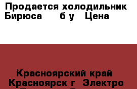  Продается холодильник Бирюса 542 б/у › Цена ­ 5 000 - Красноярский край, Красноярск г. Электро-Техника » Бытовая техника   . Красноярский край,Красноярск г.